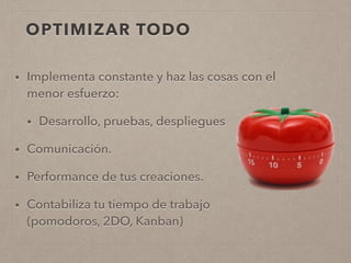 OPTIMIZAR TODO
• Implementa constante y haz las cosas con el
menor esfuerzo:
• Desarrollo, pruebas, despliegues
• Comunicación.
• Performance de tus creaciones.
• Contabiliza tu tiempo de trabajo
(pomodoros, 2DO, Kanban)
 
