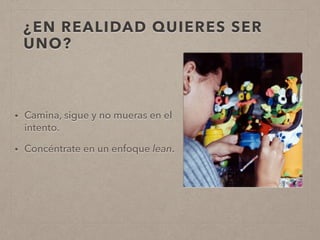 ¿EN REALIDAD QUIERES SER
UNO?
• Camina, sigue y no mueras en el
intento.
• Concéntrate en un enfoque lean.
 