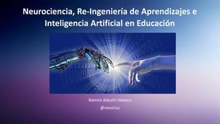 Neurociencia, Re-Ingeniería de Aprendizajes e
Inteligencia Artificial en Educación
Ramiro Aduviri Velasco
@ravsirius
 