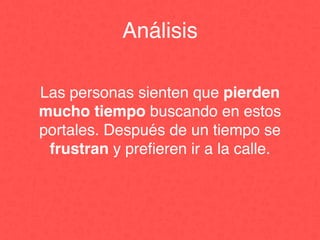 Las personas sienten que pierden
mucho tiempo buscando en estos
portales. Después de un tiempo se
frustran y preﬁeren ir a la calle.
Análisis
 