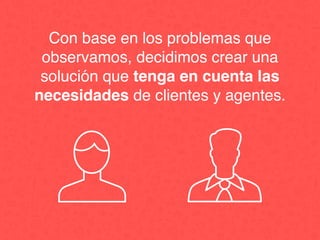 Con base en los problemas que
observamos, decidimos crear una
solución que tenga en cuenta las
necesidades de clientes y agentes.
 