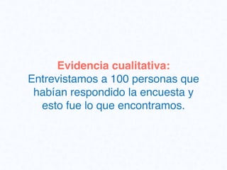 Evidencia cualitativa:
Entrevistamos a 100 personas que
habían respondido la encuesta y
esto fue lo que encontramos.
 