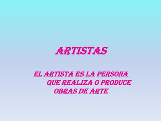 ARTISTAS  EL ARTISTA ES LA PERSONA 	QUE REALIZA O PRODUCE OBRAS DE ARTE 