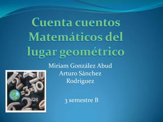 Cuenta cuentos Matemáticos del lugar geométrico Miriam González Abud Arturo Sánchez Rodríguez 3 semestre B 