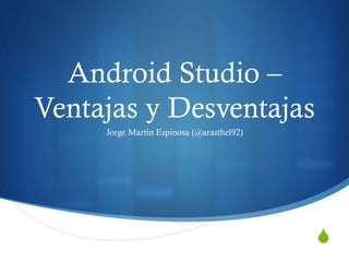 S
Android Studio –
Ventajas y Desventajas
Jorge Martín Espinosa (@arasthel92)
 