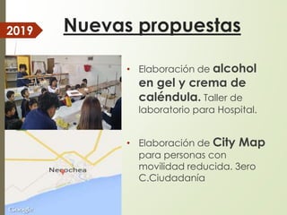 Nuevas propuestas
• Elaboración de alcohol
en gel y crema de
caléndula. Taller de
laboratorio para Hospital.
• Elaboración de City Map
para personas con
movilidad reducida. 3ero
C.Ciudadanía
2019
 