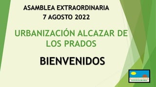 URBANIZACIÓN ALCAZAR DE
LOS PRADOS
ASAMBLEA EXTRAORDINARIA
7 AGOSTO 2022
BIENVENIDOS
 