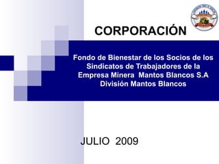 Fondo de Bienestar de los Socios de los Sindicatos de Trabajadores de la Empresa Minera  Mantos Blancos S.A División Mantos Blancos JULIO  2009 CORPORACIÓN 