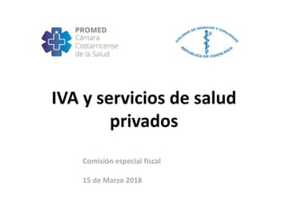 IVA y servicios de salud
privados
Comisión especial fiscal
15 de Marzo 2018
 