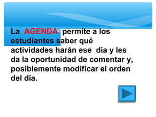 La AGENDA permite a los
estudiantes saber qué
actividades harán ese día y les
da la oportunidad de comentar y,
posiblemente modificar el orden
del día.
 
