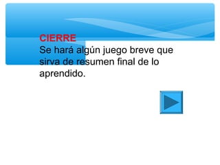 CIERRE
Se hará algún juego breve que
sirva de resumen final de lo
aprendido.
 