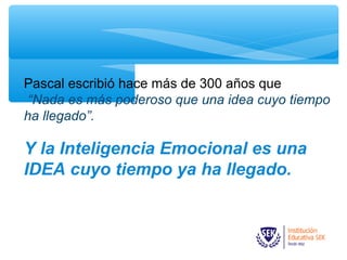 Pascal escribió hace más de 300 años que
“Nada es más poderoso que una idea cuyo tiempo
ha llegado”.
Y la Inteligencia Emocional es una
IDEA cuyo tiempo ya ha llegado.
 