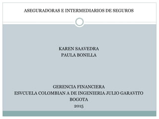 ASEGURADORAS E INTERMEDIARIOS DE SEGUROS
KAREN SAAVEDRA
PAULA BONILLA
GERENCIA FINANCIERA
ESVCUELA COLOMBIAN A DE INGENIERIA JULIO GARAVITO
BOGOTA
2015
 