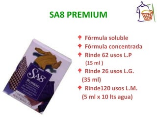 SA8 PREMIUM
 Fórmula soluble
 Fórmula concentrada
 Rinde 62 usos L.P
(15 ml )
 Rinde 26 usos L.G.
(35 ml)
 Rinde120 usos L.M.
(5 ml x 10 lts agua)
 