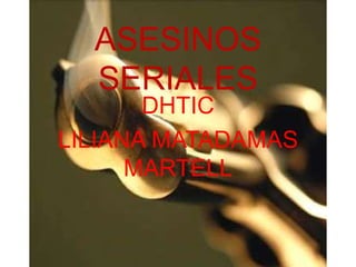 ASESINOS
SERIALES
DHTIC
LILIANA MATADAMAS
MARTELL

 