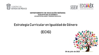 Estrategia Curricular en Igualdad de Género
(ECIG)
DEPARTAMENTO DE EDUCACIÓN INDÍGENA
SUBJEFATURA ACADÉMICA
OFICINA DE INCLUSIÓN Y EQUIDAD EDUCATIVA
04 de julio de 2023
 