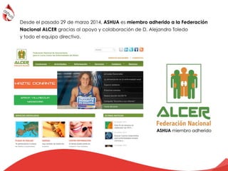Desde el pasado 29 de marzo 2014, ASHUA es miembro adherido a la Federación
Nacional ALCER gracias al apoyo y colaboración de D. Alejandro Toledo
y todo el equipo directivo.
 