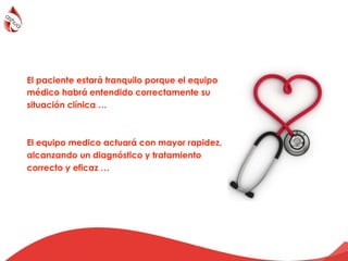 El paciente estará tranquilo porque el equipo
médico habrá entendido correctamente su
situación clínica …
El equipo medico actuará con mayor rapidez,
alcanzando un diagnóstico y tratamiento
correcto y eficaz …
 