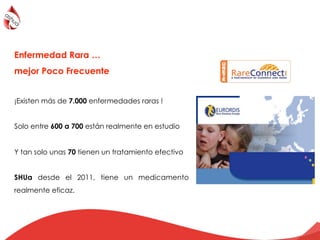 Enfermedad Rara …
mejor Poco Frecuente
¡Existen más de 7.000 enfermedades raras !
Solo entre 600 a 700 están realmente en estudio
Y tan solo unas 70 tienen un tratamiento efectivo
SHUa desde el 2011, tiene un medicamento
realmente eficaz. eurordis.orgeurordis.org 102/10/2013
 
