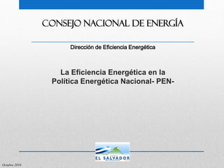 Dirección de Eficiencia Energética
CONSEJO NACIONAL DE ENERGÍA
Octubre 2010
La Eficiencia Energética en la
Política Energética Nacional- PEN-
 