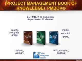 EL PMBOK se encuentra
disponible en 11 idiomas:
inglés,
español,
chino,
ruso, coreano,
japonés,
italiano,
alemán,
francés,
portugués y
árabe.
 