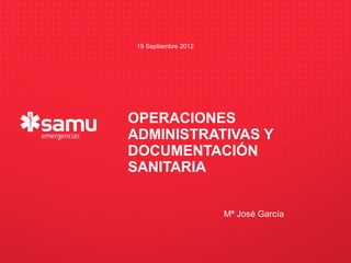 19 Septiembre 2012




                           OPERACIONES
                           ADMINISTRATIVAS Y
                           DOCUMENTACIÓN
       Haga clic para modificar el estilo de subtítulo del patrón
                           SANITARIA


                                                   Mª José García



23/09/12
 