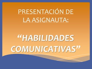 PRESENTACIÓN DE
  LA ASIGNAUTA:

 “HABILIDADES
COMUNICATIVAS”
 