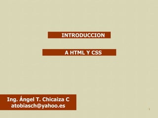 INTRODUCCION


                      A HTML Y CSS




Ing. Ángel T. Chicaiza C
 atobiasch@yahoo.es                  1
 