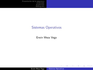 Presentación de la asignatura
Contenido
Evaluación
Bibliografía
Sistemas Operativos
Erwin Meza Vega
Erwin Meza Vega Sistemas Operativos
 