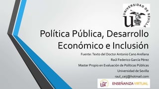 Política Pública, Desarrollo
Económico e Inclusión
Fuente:Texto del Doctor Antonio Cano Arellana
Raúl Federico García Pérez
Master Propio en Evaluación de Políticas Públicas
Universidad de Sevilla
raul_ceij@hotmail.com
 