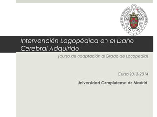 Intervención Logopédica en el Daño
Cerebral Adquirido
(curso de adaptación al Grado de Logopedia)

Curso 2013-2014
Universidad Complutense de Madrid

 