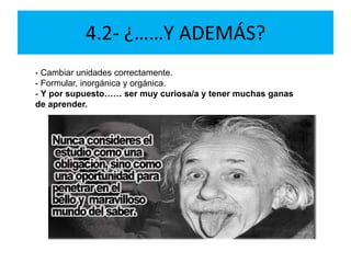 4.2- ¿……Y ADEMÁS?
- Cambiar unidades correctamente.
- Formular, inorgánica y orgánica.
- Y por supuesto…… ser muy curiosa/a y tener muchas ganas
de aprender.
 