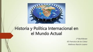 Historia y Política Internacional en
el Mundo Actual
2º Bachillerato
IES Francisco de los Cobos
Ildefonso Rascón Lozano
 