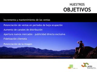 NUESTROSOBJETIVOSIncremento y mantenimiento de las ventasPotenciación de ventas en periodos de baja ocupaciónAumento de canales de distribuciónApertura nuevos mercados – publicidad directa exclusivaFidelización clientelaPotenciación de la imagen