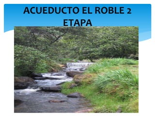 ACUEDUCTO EL ROBLE 2
ETAPA
 