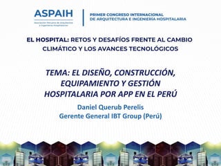 TEMA: EL DISEÑO, CONSTRUCCIÓN,
EQUIPAMIENTO Y GESTIÓN
HOSPITALARIA POR APP EN EL PERÚ
Daniel Querub Perelis
Gerente General IBT Group (Perú)
 