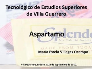 Tecnológico de Estudios Superiores
        de Villa Guerrero


             Aspartamo

                     María Estela Villegas Ocampo

      Villa Guerrero, México. A 23 de Septiembre de 2010.
 