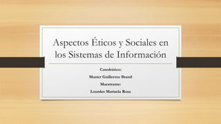 Aspectos Éticos y Sociales en
los Sistemas de Información
Catedrático:
Master Guillermo Brand
Maestrante:
Lourdes Marisela Rosa
 