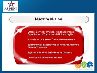 Nuestra Misión


Ofrecer Servicios Innovadores de Enseñanza,
Capacitación y Traducción del Idioma Inglés

A través de un Sistema Único y Personalizado

Superando las Expectativas de nuestros Alumnos/
Clientes/Empresas

Bajo los más Altos Estándares de Docencia

Con Filosofía de Mejora Contínua
 