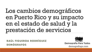 Los cambios demográficos
en Puerto Rico y su impacto
en el estado de salud y la
prestación de servicios
RAÚL FIGUEROA RODRÍGUEZ
DEMÓGRAFOS
demografiapr.com
 