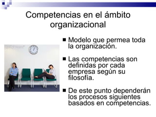 Competencias en el ámbito organizacional Modelo que permea toda la organización. Las competencias son definidas por cada empresa según su filosofía. De este punto dependerán los procesos siguientes basados en competencias. 