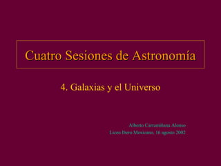 Cuatro Sesiones de AstronomíaCuatro Sesiones de Astronomía
4. Galaxias y el Universo
Alberto Carramiñana Alonso
Liceo Ibero Mexicano, 16 agosto 2002
 