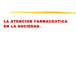 LA ATENCION FARMACEUTICA
EN LA SOCIEDAD.
 