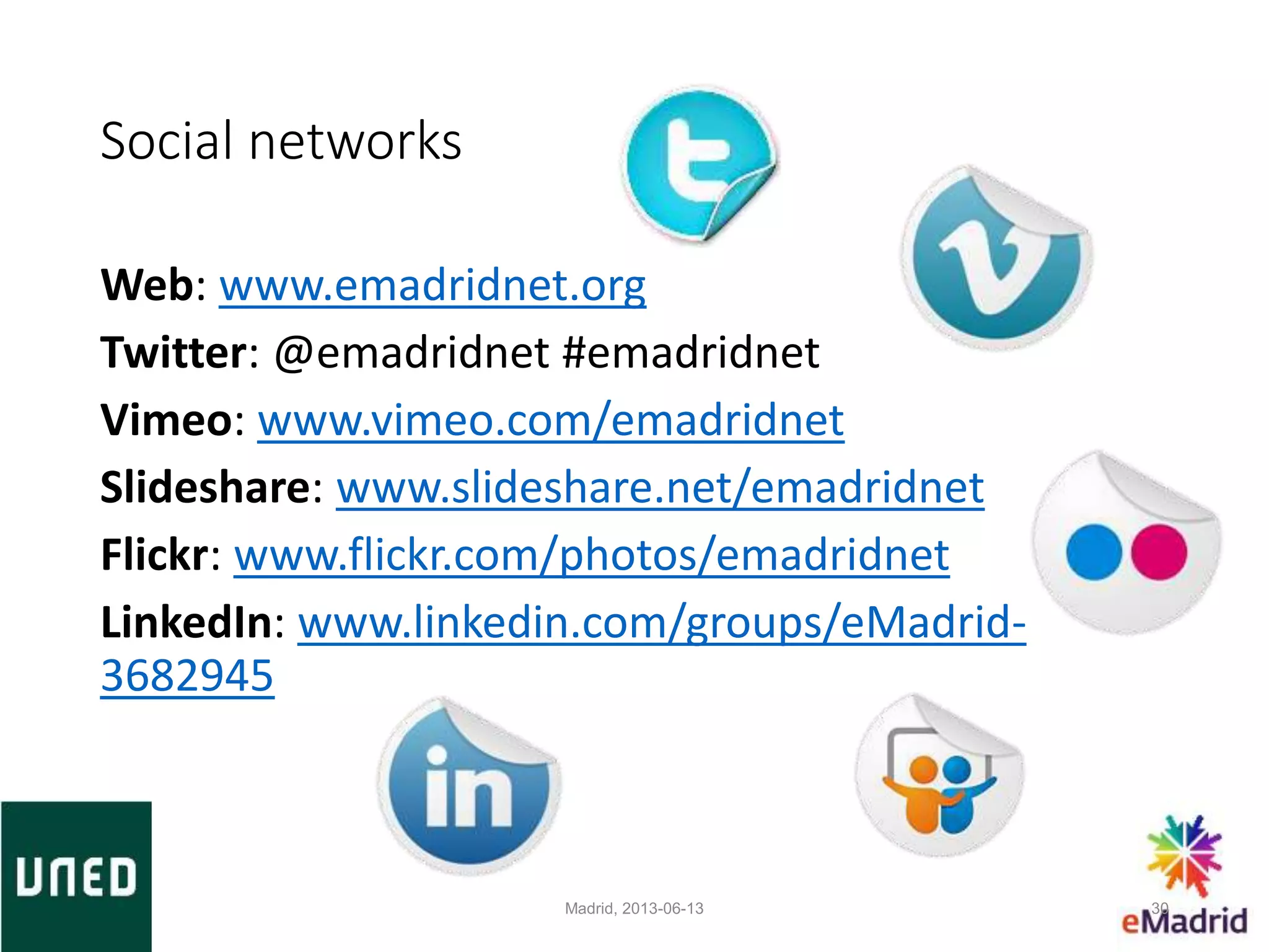 Social networks
Web: www.emadridnet.org
Twitter: @emadridnet #emadridnet
Vimeo: www.vimeo.com/emadridnet
Slideshare: www.slideshare.net/emadridnet
Flickr: www.flickr.com/photos/emadridnet
LinkedIn: www.linkedin.com/groups/eMadrid-
3682945
Madrid, 2013-06-13 30
 