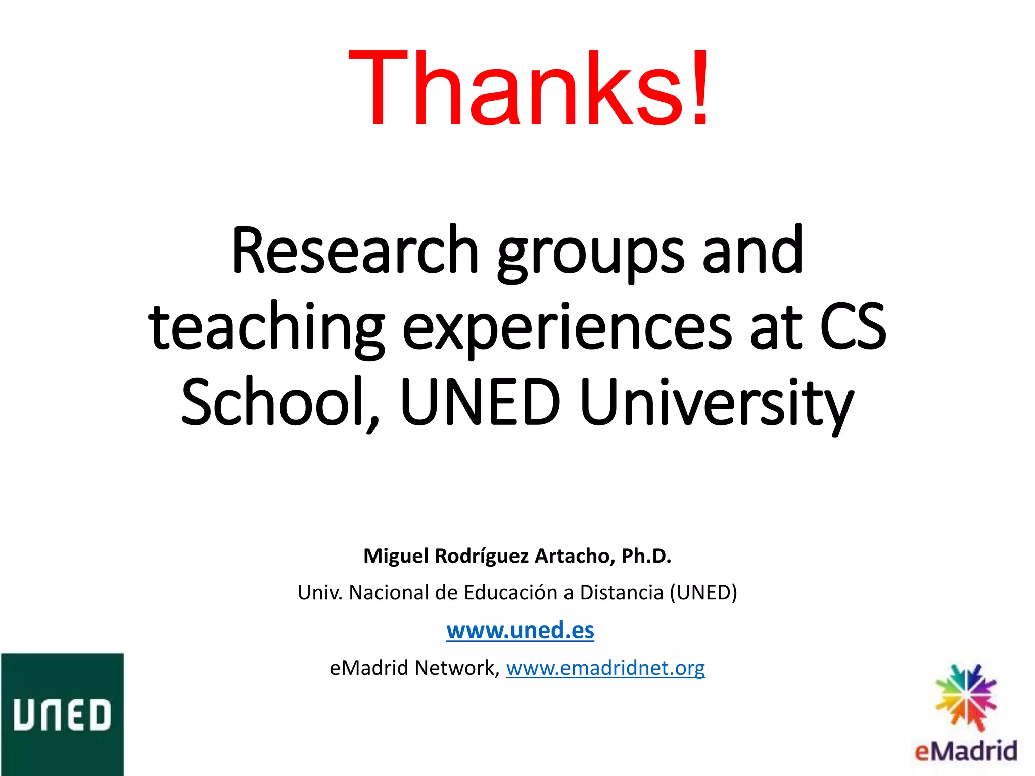 Research groups and
teaching experiences at CS
School, UNED University
Miguel Rodríguez Artacho, Ph.D.
Univ. Nacional de Educación a Distancia (UNED)
www.uned.es
eMadrid Network, www.emadridnet.org
Thanks!
 