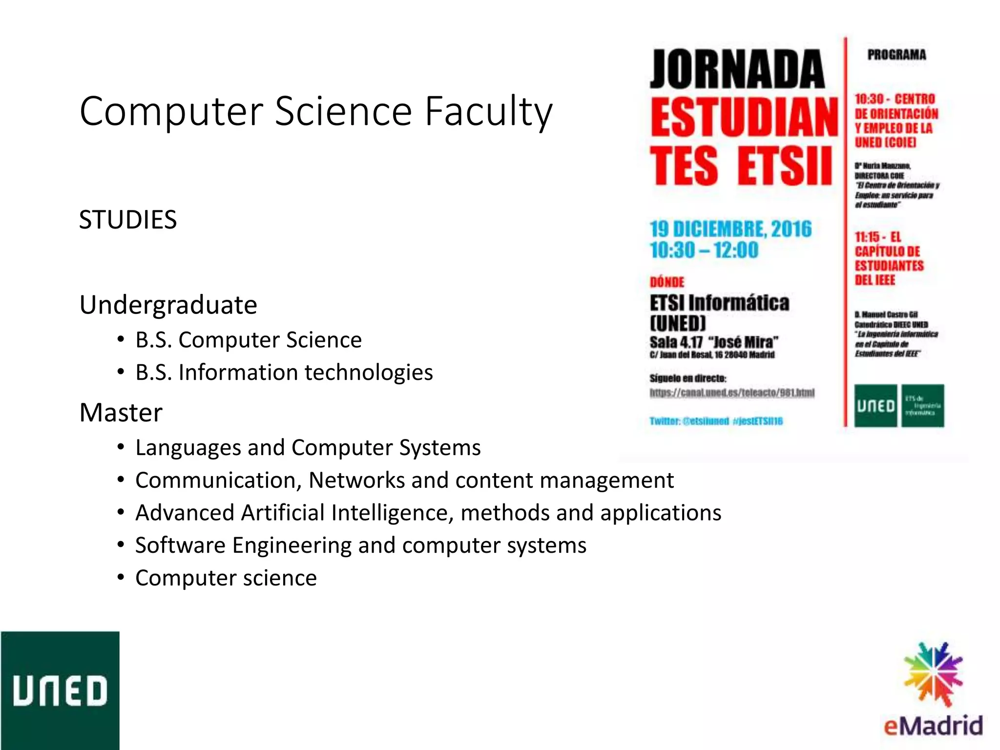 STUDIES
Undergraduate
• B.S. Computer Science
• B.S. Information technologies
Master
• Languages and Computer Systems
• Communication, Networks and content management
• Advanced Artificial Intelligence, methods and applications
• Software Engineering and computer systems
• Computer science
Computer Science Faculty
 