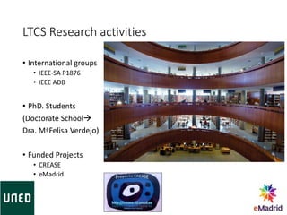 LTCS Research activities
• International groups
• IEEE-SA P1876
• IEEE ADB
• PhD. Students
(Doctorate School
Dra. MªFelisa Verdejo)
• Funded Projects
• CREASE
• eMadrid
 