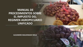 MANUAL DE
PROCEDIMIENTOS SOBRE
EL IMPUESTO DEL
REGIMEN AGROPECUARIO
UNIFICADO
ALEJANDRO MALDONADO NEILA
 