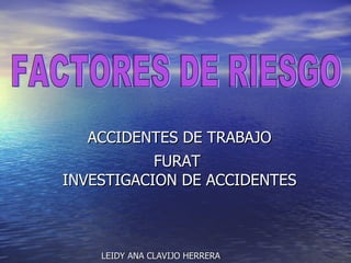 ACCIDENTES DE TRABAJO FURAT  INVESTIGACION DE ACCIDENTES LEIDY ANA CLAVIJO HERRERA FACTORES DE RIESGO 