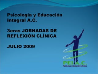 Psicología y Educación Integral A.C. 3eras JORNADAS DE REFLEXIÓN CLÍNICA JULIO 2009 